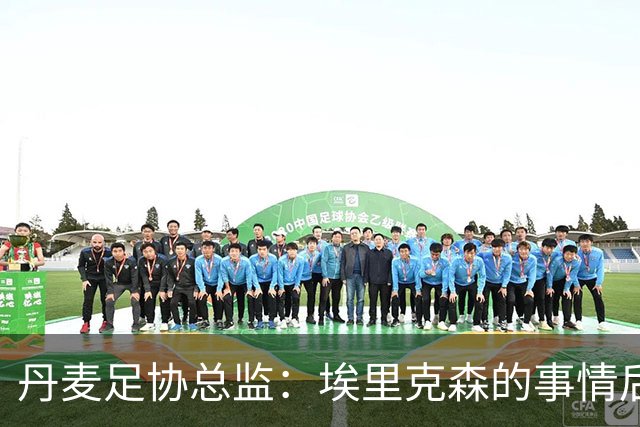 丹麦足协总监：埃里克森的事情后，我们会为丹麦球员采取特别措施