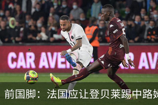 前国脚：法国应让登贝莱踢中路姆巴佩踢左路，不能牺牲金球奖得主