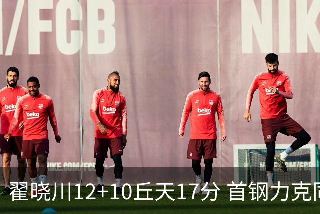 翟晓川12+10丘天17分 首钢力克同曦夺四连胜