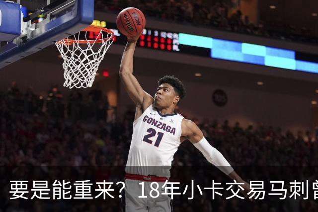 要是能重来？18年小卡交易马刺曾坚持索要OG！但猛龙不放无奈放弃